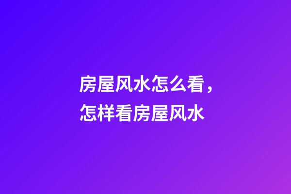 房屋风水怎么看，怎样看房屋风水