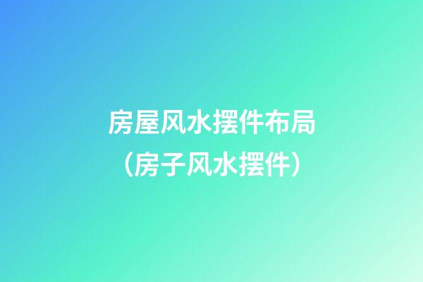 房屋风水摆件布局（房子风水摆件）