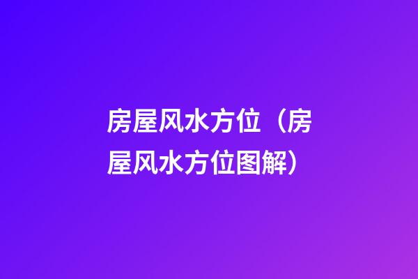 房屋风水方位（房屋风水方位图解）