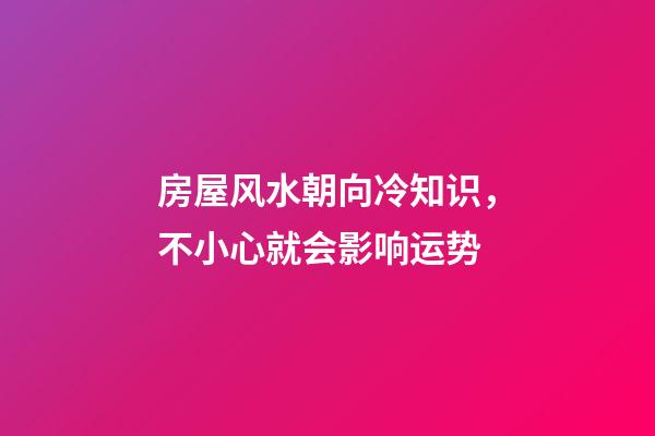 房屋风水朝向冷知识，不小心就会影响运势