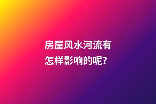 房屋风水河流有怎样影响的呢？