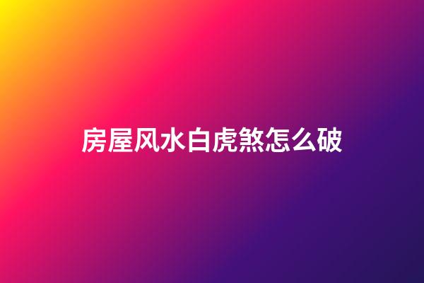 房屋风水白虎煞怎么破