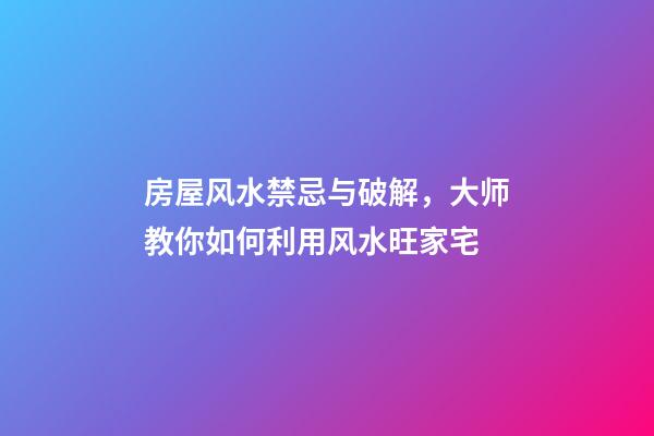 房屋风水禁忌与破解，大师教你如何利用风水旺家宅