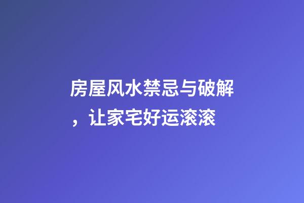 房屋风水禁忌与破解，让家宅好运滚滚