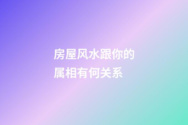 房屋风水跟你的属相有何关系