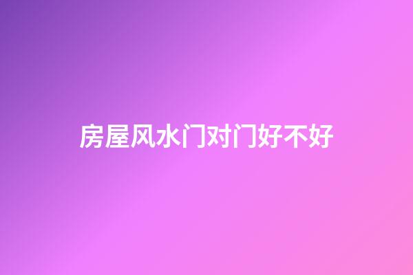 房屋风水门对门好不好