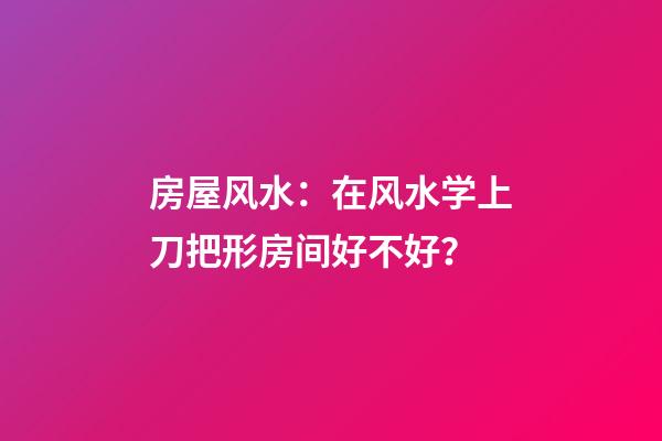 房屋风水：在风水学上刀把形房间好不好？