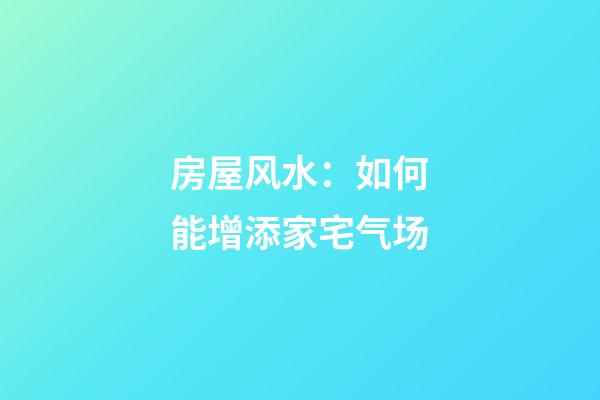 房屋风水：如何能增添家宅气场