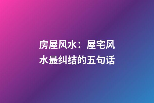 房屋风水：屋宅风水最纠结的五句话