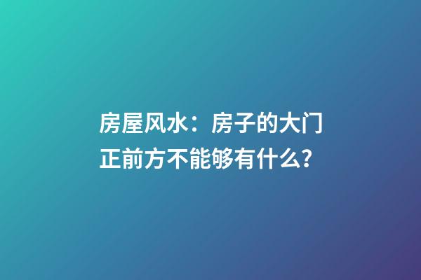 房屋风水：房子的大门正前方不能够有什么？
