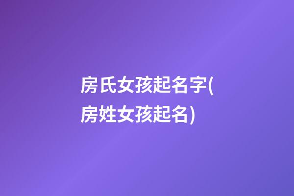 房氏女孩起名字(房姓女孩起名)