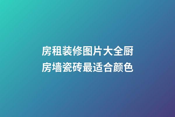 房租装修图片大全厨房墙瓷砖最适合颜色
