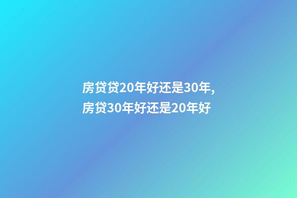 房贷贷20年好还是30年,房贷30年好还是20年好-第1张-观点-玄机派