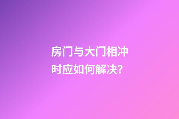 房门与大门相冲时应如何解决？