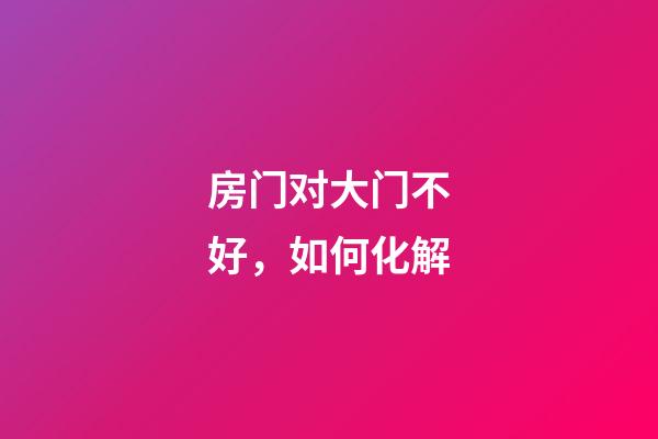 房门对大门不好，如何化解