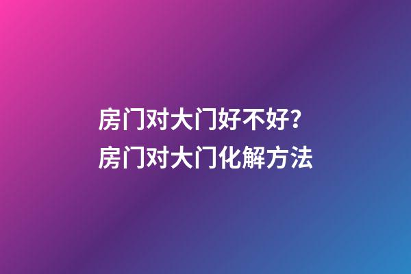 房门对大门好不好？房门对大门化解方法