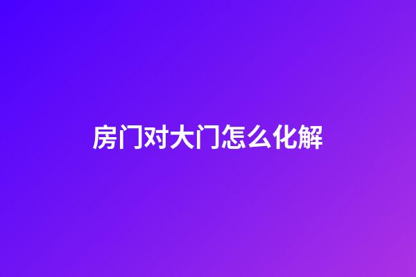 房门对大门怎么化解