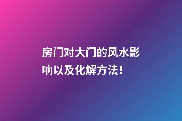 房门对大门的风水影响以及化解方法！