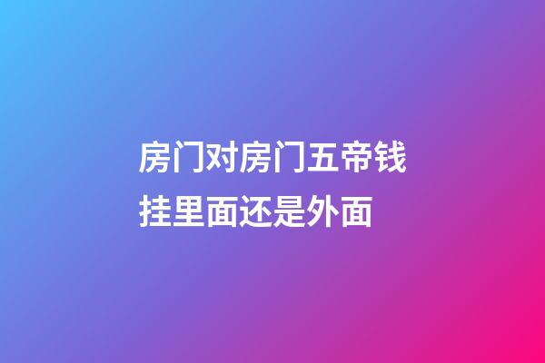 房门对房门五帝钱挂里面还是外面