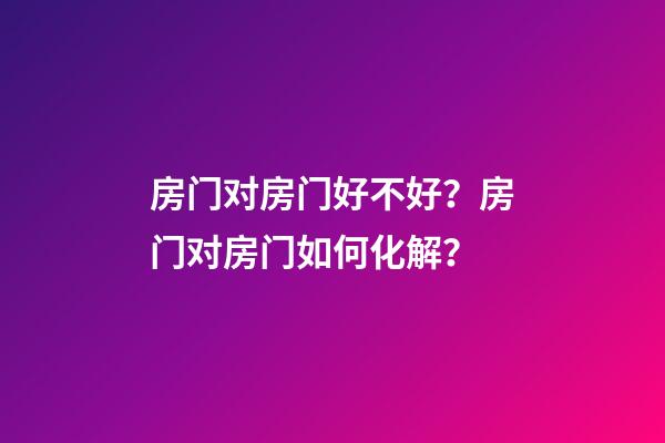 房门对房门好不好？房门对房门如何化解？