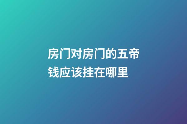 房门对房门的五帝钱应该挂在哪里