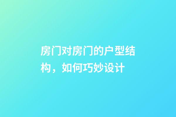 房门对房门的户型结构，如何巧妙设计
