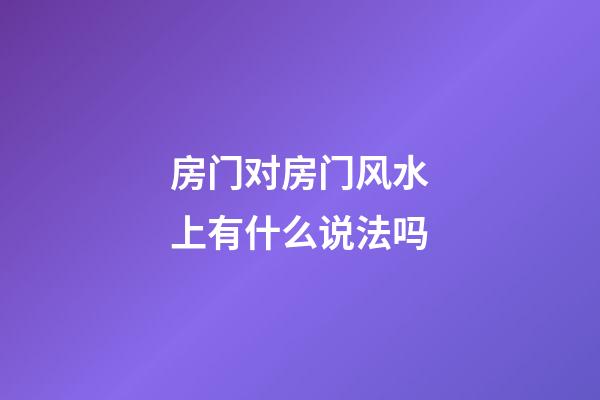 房门对房门风水上有什么说法吗