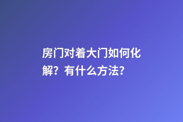 房门对着大门如何化解？有什么方法？
