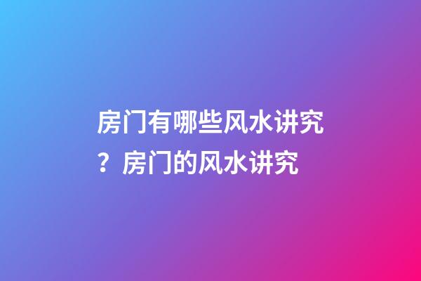 房门有哪些风水讲究？房门的风水讲究