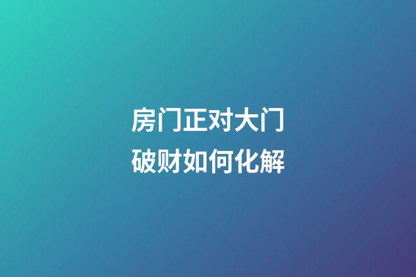 房门正对大门破财如何化解