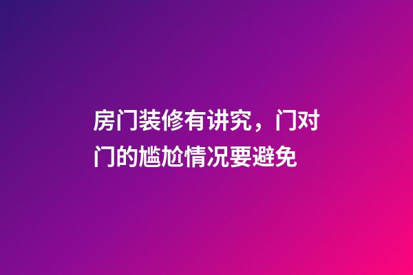 房门装修有讲究，门对门的尴尬情况要避免