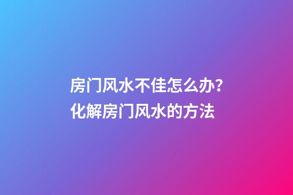 房门风水不佳怎么办？化解房门风水的方法