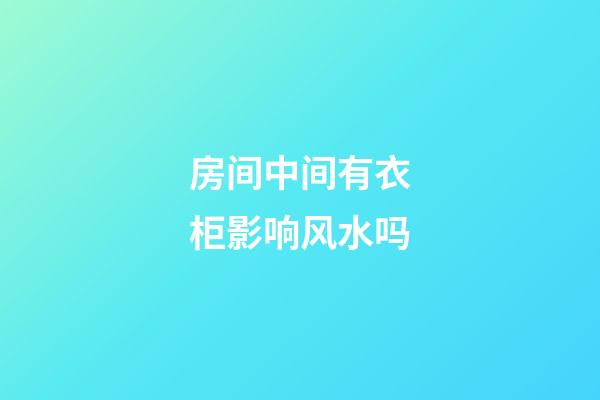 房间中间有衣柜影响风水吗