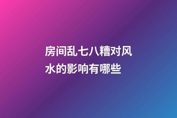 房间乱七八糟对风水的影响有哪些