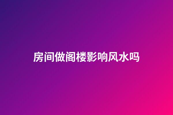 房间做阁楼影响风水吗