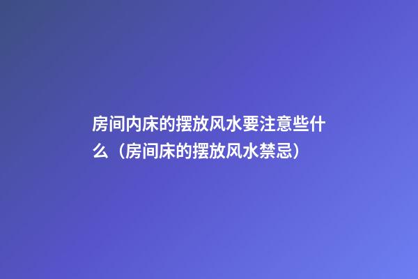房间内床的摆放风水要注意些什么（房间床的摆放风水禁忌）