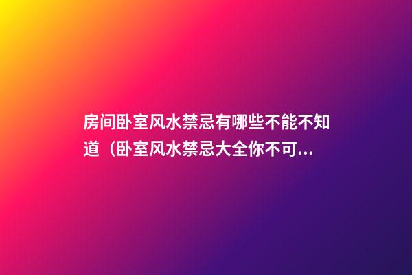 房间卧室风水禁忌有哪些不能不知道（卧室风水禁忌大全你不可不知）