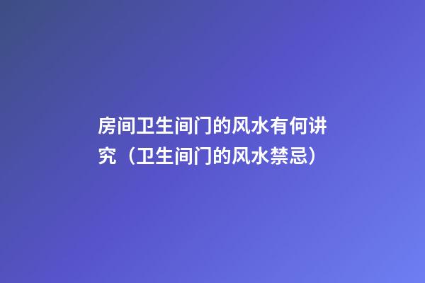 房间卫生间门的风水有何讲究（卫生间门的风水禁忌）