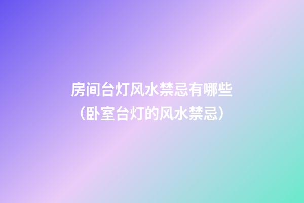 房间台灯风水禁忌有哪些（卧室台灯的风水禁忌）