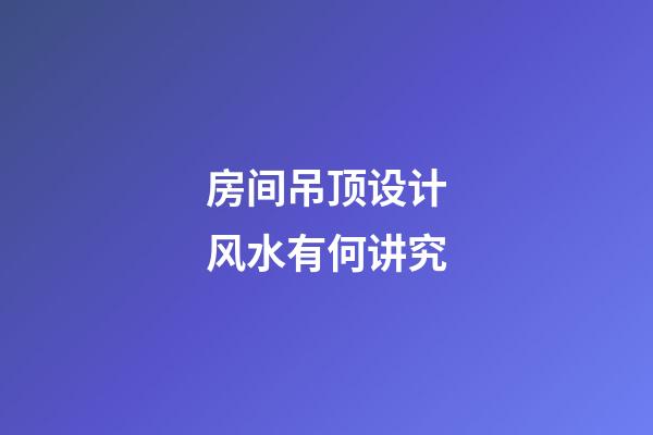 房间吊顶设计风水有何讲究