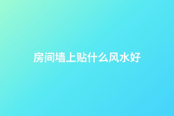 房间墙上贴什么风水好