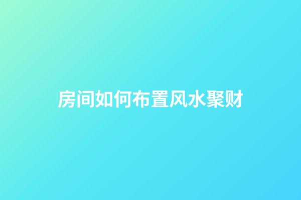 房间如何布置风水聚财
