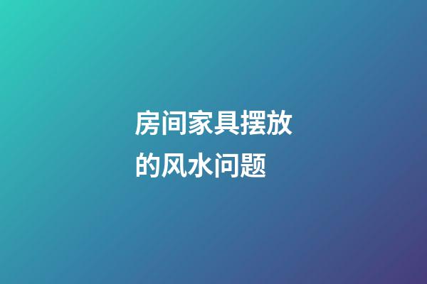 房间家具摆放的风水问题