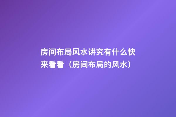 房间布局风水讲究有什么快来看看（房间布局的风水）