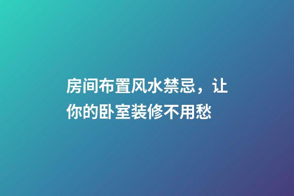 房间布置风水禁忌，让你的卧室装修不用愁