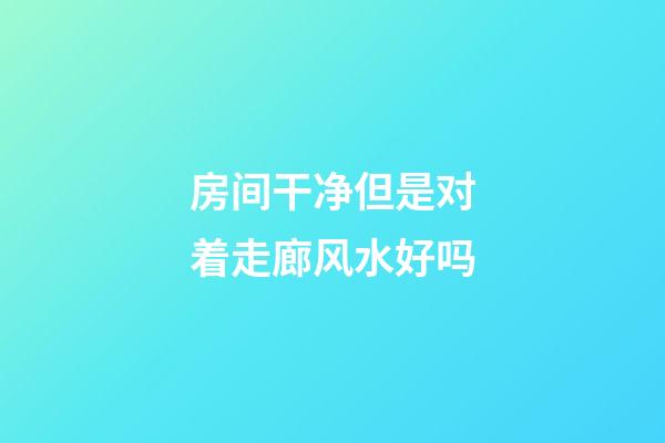 房间干净但是对着走廊风水好吗