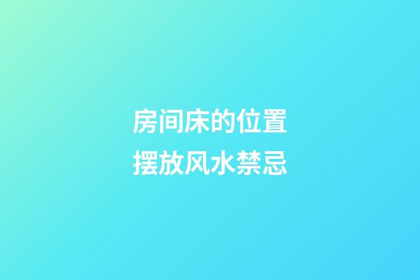 房间床的位置摆放风水禁忌