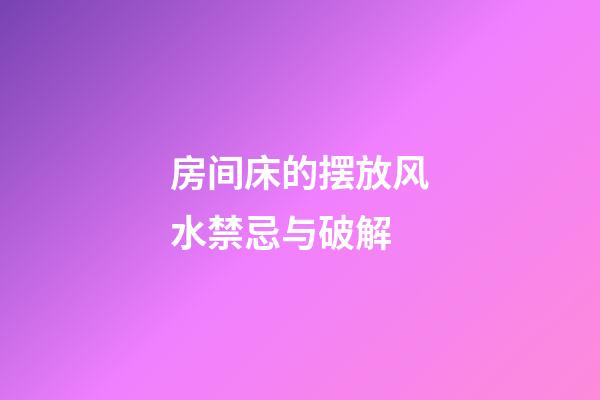 房间床的摆放风水禁忌与破解