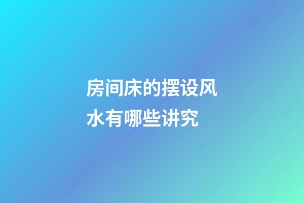 房间床的摆设风水有哪些讲究