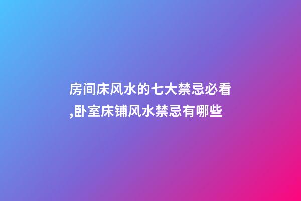 房间床风水的七大禁忌必看,卧室床铺风水禁忌有哪些